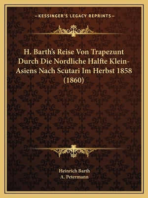 H. Barth's Reise Von Trapezunt Durch Die Nordliche Halfte Klein-Asiens Nach Scutari Im Herbst 1858 (1860) by Barth, Heinrich