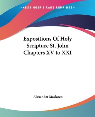 Expositions Of Holy Scripture St. John Chapters XV to XXI by MacLaren, Alexander