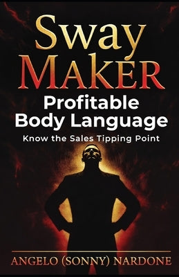 Sway Maker: Profitable Body Language: Know the sales tipping point by Nardone, Angelo (Sonny), III
