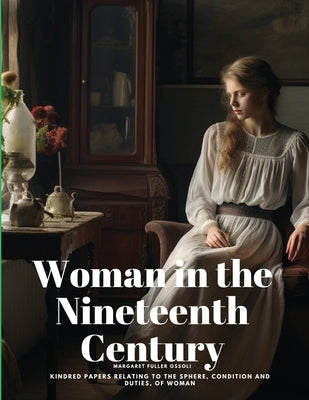Woman in the Nineteenth Century: Kindred Papers Relating to the Sphere, Condition and Duties, of Woman by Margaret Fuller Ossoli