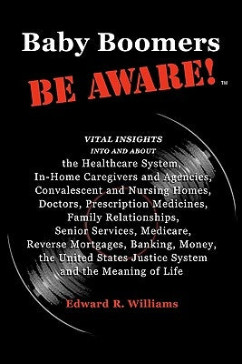Baby Boomers BE AWARE!: Vital insights into/about: the Healthcare System, In-Home Caregivers/Agencies, Convalescent/Nursing Homes, Doctors, Me by Williams, Edward R.