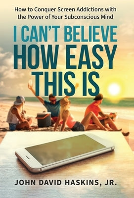 I Can't Believe How Easy This Is: How to Conquer Screen Addictions with the Power of Your Subconscious Mind by Haskins, John