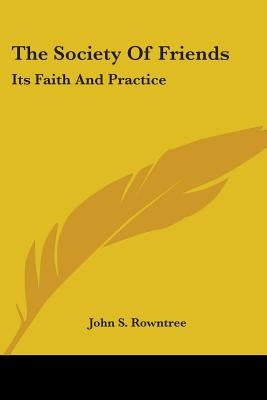The Society Of Friends: Its Faith And Practice by Rowntree, John S.