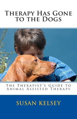 Therapy Has Gone to the Dogs: The Therapist's Guide to Animal Assisted Therapy by Kelsey Mft, Susan