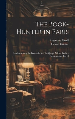 The Book-hunter in Paris; Studies Among the Bookstalls and the Quays. With a Preface by Augustine Birrell by Birrell, Augustine