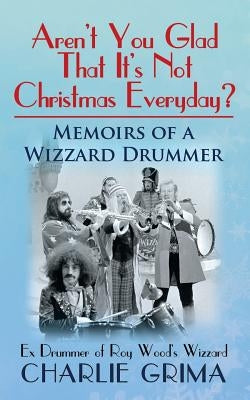 Arent You Glad That Its Not Christmas Everyday? Memoirs of a Wizzard Drummer, ex drummer of Roy Woods Wizzard by Grima, Charlie