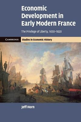 Economic Development in Early Modern France: The Privilege of Liberty, 1650-1820 by Horn, Jeff