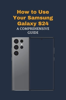 How to Use Your Samsung Galaxy S24: A Comprehensive Guide by Jones, John