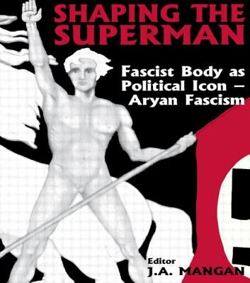 Shaping the Superman: Fascist Body as Political Icon - Aryan Fascism by Mangan, J. A.