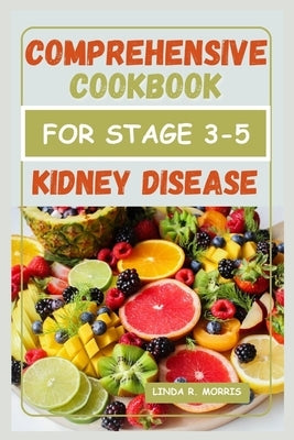 Comprehensive Cookbook for Stage 3-5 Kidney Disease: Easy and Delicious Nutrient-Packed Recipes for Managing Kidney Health by Morris, Linda R.