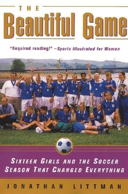 The Beautiful Game: Sixteen Girls and the Soccer Season That Changed Everything by Littman, Jonathan