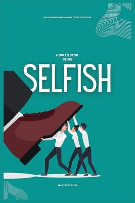 How to Stop Being Selfish: The Ultimate Guide on How to be Less Selfish by Peterson, Mary