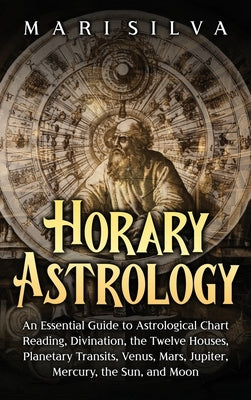 Horary Astrology: An Essential Guide to Astrological Chart Reading, Divination, the Twelve Houses, Planetary Transits, Venus, Mars, Jupi by Silva, Mari