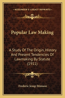 Popular Law Making: A Study Of The Origin, History And Present Tendencies Of Lawmaking By Statute (1911) by Stimson, Frederic Jesup