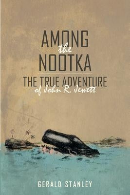 Among the Nootka: The True Adventure of John R. Jewett by Stanley, Gerald
