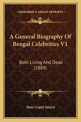 A General Biography Of Bengal Celebrities V1: Both Living And Dead (1889) by Sanyal, Ram Gopal