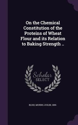 On the Chemical Constitution of the Proteins of Wheat Flour and its Relation to Baking Strength .. by Blish, Morris Joslin 1889-