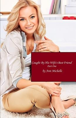 Caught By His Wife's Best Friend: Part One by Michelle, Ann