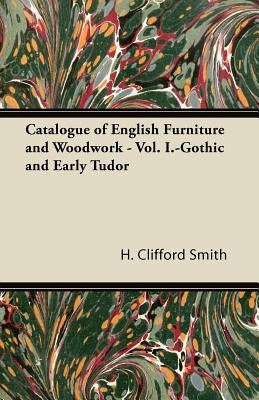 Catalogue of English Furniture and Woodwork - Vol. I.-Gothic and Early Tudor by Smith, H. Clifford