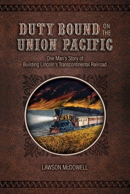 Duty Bound on the Union Pacific: One Man's Story of Building Lincoln's Transcontinental Railroad by McDowell, Lawson
