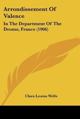 Arrondissement Of Valence: In The Department Of The Drome, France (1906) by Wells, Clara Louisa