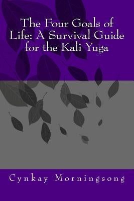 The Four Goals of Life: A Survival Guide for the Kali Yuga by Morningsong M. a., Cynkay