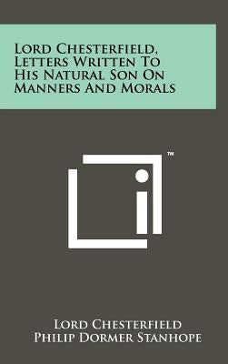 Lord Chesterfield, Letters Written To His Natural Son On Manners And Morals by Chesterfield, Lord