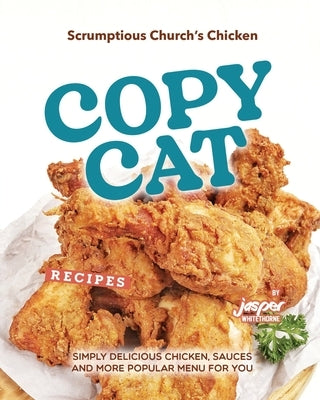Scrumptious Church's Chicken Copycat Recipes: Simply Delicious Chicken, Sauces and More Popular Menu for You by Whitethorne, Jasper
