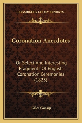 Coronation Anecdotes: Or Select And Interesting Fragments Of English Coronation Ceremonies (1823) by Gossip, Giles