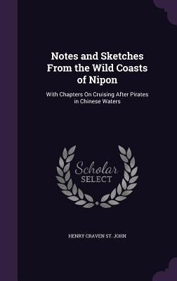 Notes and Sketches From the Wild Coasts of Nipon: With Chapters On Cruising After Pirates in Chinese Waters by St John, Henry Craven