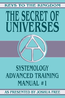 The Secret of Universes: Systemology Advanced Training Course Manual #1 by Free, Joshua