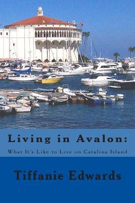 Living in Avalon: What It's Like to Live on Catalina Island: Living in Avalon: What It's Like to Live on Catalina Island by Edwards, Tiffanie