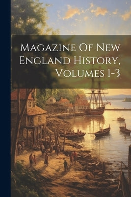 Magazine Of New England History, Volumes 1-3 by Anonymous