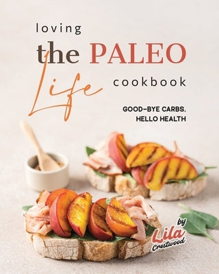 Loving the Paleo Life Cookbook: Good-Bye Carbs, Hello Health by Crestwood, Lila