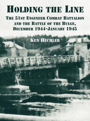 Holding the Line: The 51st Engineer Combat Battalion and the Battle of the Bulge, December 1944-January 1945 by Hechler, Ken