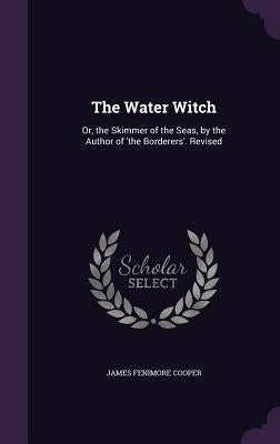 The Water Witch: Or, the Skimmer of the Seas, by the Author of 'the Borderers'. Revised by Cooper, James Fenimore