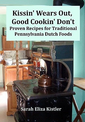 Kissin' Wears Out, Good Cookin' Don't: Proven Recipes for Traditional Pennsylvania Dutch Foods by Kistler, Sarah Eliza