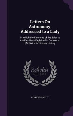 Letters On Astronomy, Addressed to a Lady: In Which the Elements of the Science Are Familiarly Explained in Connexion [Sic] With Its Literary History by Olmsted, Denison