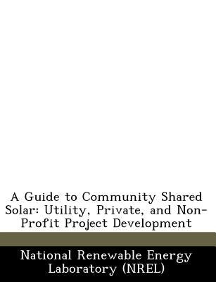 A Guide to Community Shared Solar: Utility, Private, and Non-Profit Project Development by National Renewable Energy Laboratory (Nr
