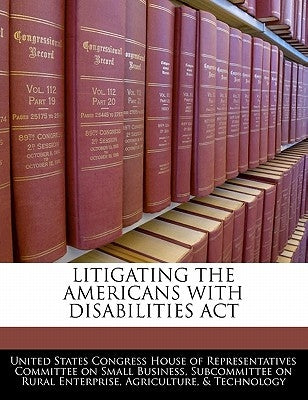 Litigating the Americans with Disabilities ACT by United States Congress House of Represen