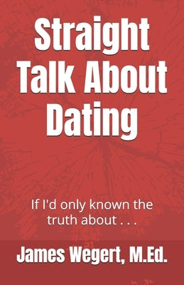 Straight Talk About Dating: If I'd only known the truth about . . . by Wegert M. Ed, James