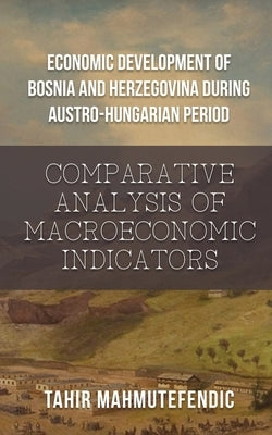 Economic Development of Bosnia and Herzegovina during Austro-Hungarian Period: Comparative Analysis of Macroeconomic Indicators by Tahir Mahmutefendic