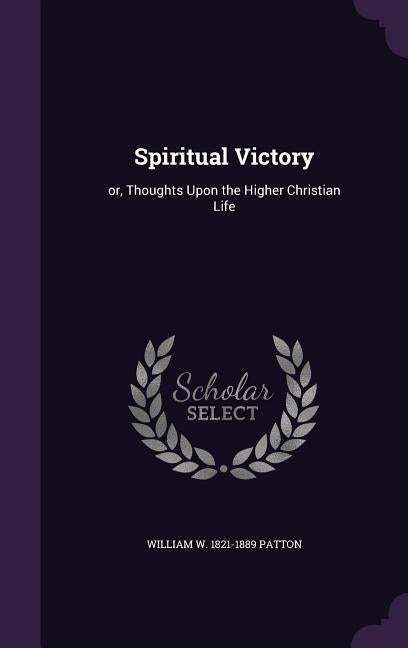 Spiritual Victory: or, Thoughts Upon the Higher Christian Life by Patton, William W. 1821-1889