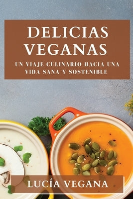 Delicias Veganas: Un Viaje Culinario hacia una Vida Sana y Sostenible by Vegana, LucÃ­a