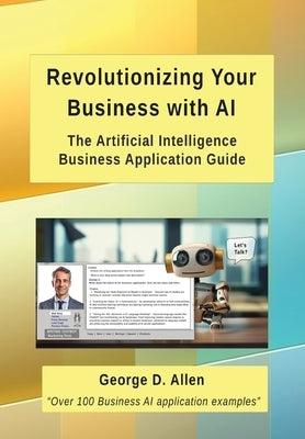 Revolutionizing Your Business with AI: The Ultimate Artificial Intelligence Business Application Guide by Allen, George D.