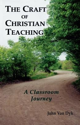 The Craft of Christian Teaching: A Classroom Journey by Van Dyk, John