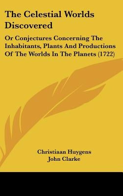 The Celestial Worlds Discovered: Or Conjectures Concerning The Inhabitants, Plants And Productions Of The Worlds In The Planets (1722) by Huygens, Christiaan