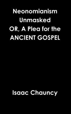 Neonomianism Unmasked OR, A Plea for the ANCIENT GOSPEL by Chauncy, Isaac