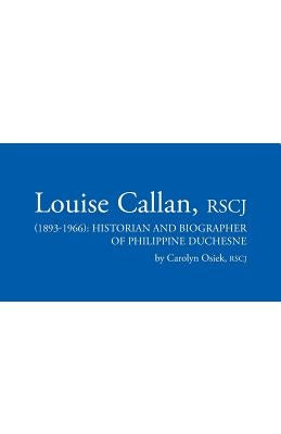 Louise Callan, RSCJ (1893-1966): Historian and Biographer of Philippine Duchesne by Osiek, Rscj Carolyn