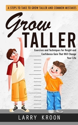 Grow Taller: Steps to Take to Grow Taller and Common Mistakes (Exercises and Techniques for Height and Confidence Gain That Will Change Your Life) by Kroon, Larry